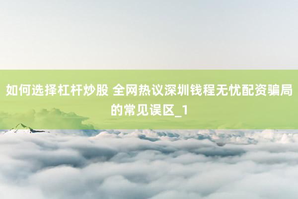 如何选择杠杆炒股 全网热议深圳钱程无忧配资骗局的常见误区_1