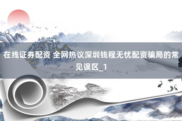 在线证券配资 全网热议深圳钱程无忧配资骗局的常见误区_1
