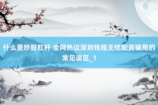 什么是炒股杠杆 全网热议深圳钱程无忧配资骗局的常见误区_1