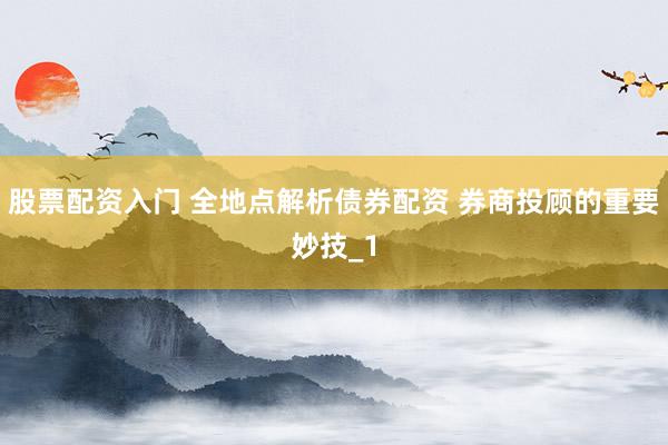 股票配资入门 全地点解析债券配资 券商投顾的重要妙技_1