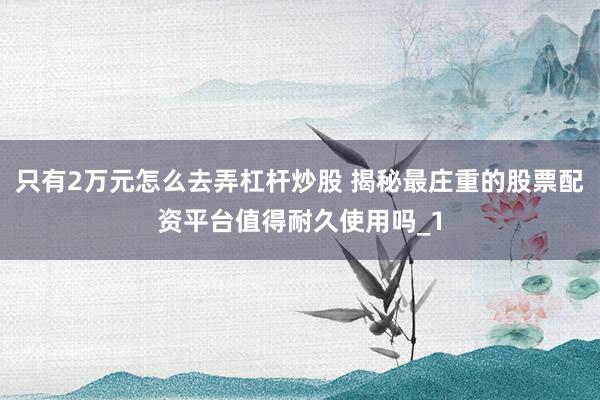 只有2万元怎么去弄杠杆炒股 揭秘最庄重的股票配资平台值得耐久使用吗_1