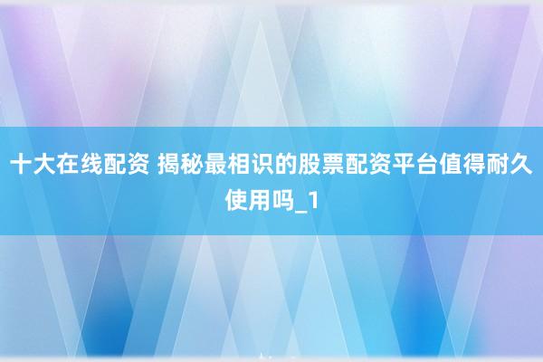 十大在线配资 揭秘最相识的股票配资平台值得耐久使用吗_1