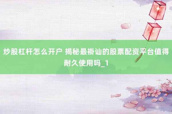 炒股杠杆怎么开户 揭秘最褂讪的股票配资平台值得耐久使用吗_1