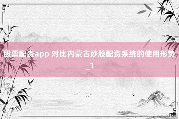 股票配资app 对比内蒙古炒股配资系统的使用形势_1