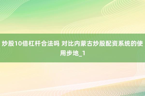 炒股10倍杠杆合法吗 对比内蒙古炒股配资系统的使用步地_1
