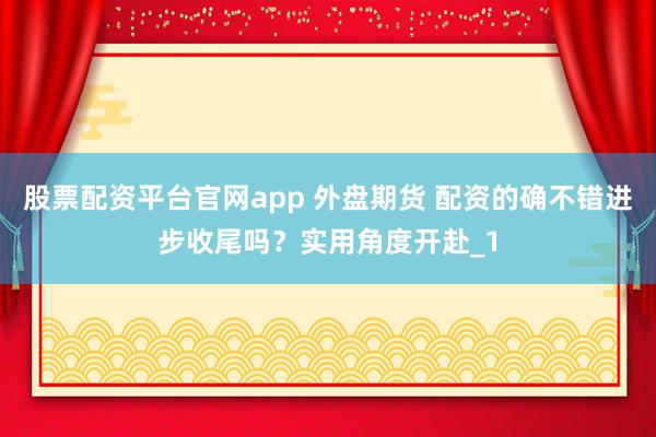 股票配资平台官网app 外盘期货 配资的确不错进步收尾吗？实用角度开赴_1