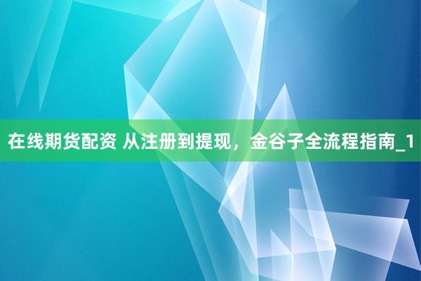在线期货配资 从注册到提现，金谷子全流程指南_1