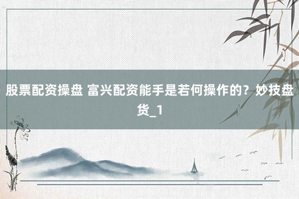 股票配资操盘 富兴配资能手是若何操作的？妙技盘货_1