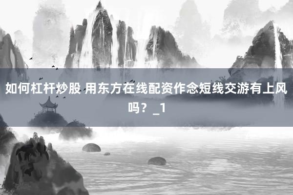 如何杠杆炒股 用东方在线配资作念短线交游有上风吗？_1
