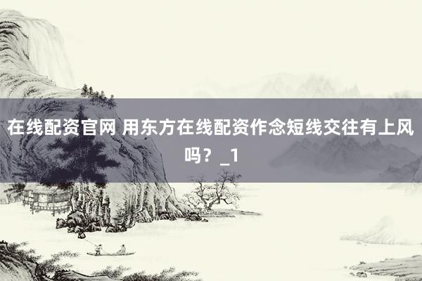 在线配资官网 用东方在线配资作念短线交往有上风吗？_1
