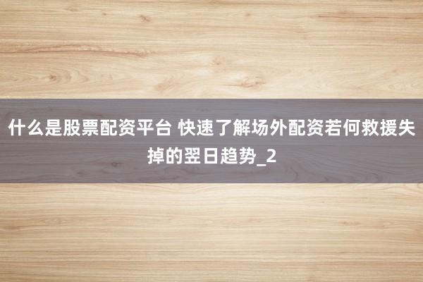 什么是股票配资平台 快速了解场外配资若何救援失掉的翌日趋势_2