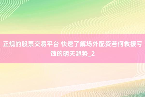 正规的股票交易平台 快速了解场外配资若何救援亏蚀的明天趋势_2