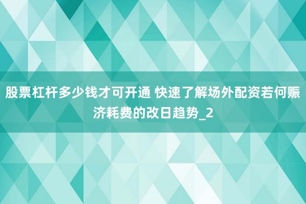 股票杠杆多少钱才可开通 快速了解场外配资若何赈济耗费的改日趋势_2