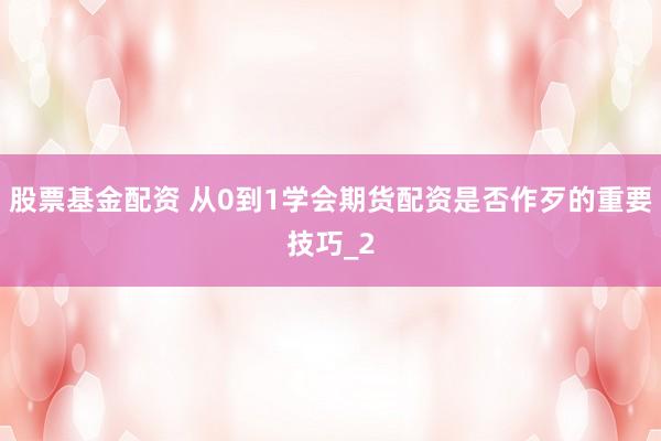 股票基金配资 从0到1学会期货配资是否作歹的重要技巧_2