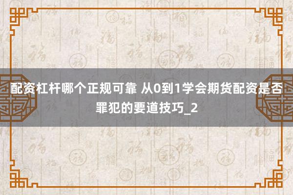 配资杠杆哪个正规可靠 从0到1学会期货配资是否罪犯的要道技巧_2