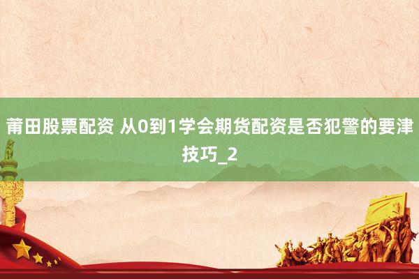 莆田股票配资 从0到1学会期货配资是否犯警的要津技巧_2