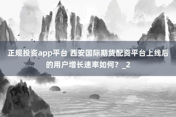 正规投资app平台 西安国际期货配资平台上线后的用户增长速率如何？_2