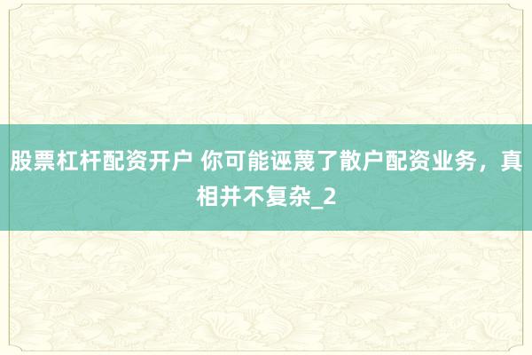 股票杠杆配资开户 你可能诬蔑了散户配资业务，真相并不复杂_2