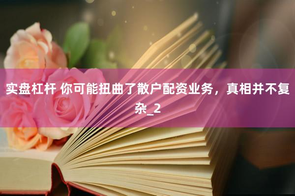实盘杠杆 你可能扭曲了散户配资业务，真相并不复杂_2