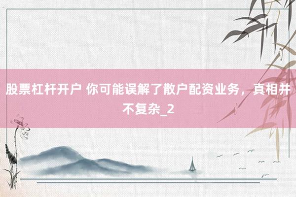 股票杠杆开户 你可能误解了散户配资业务，真相并不复杂_2