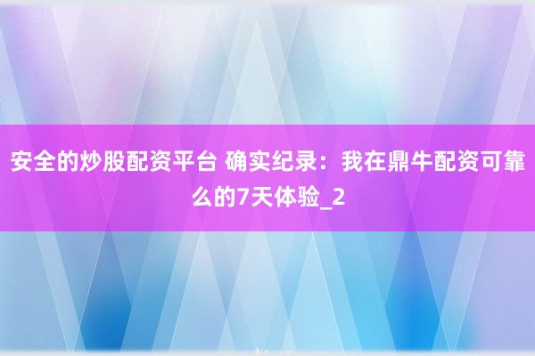 安全的炒股配资平台 确实纪录：我在鼎牛配资可靠么的7天体验_2