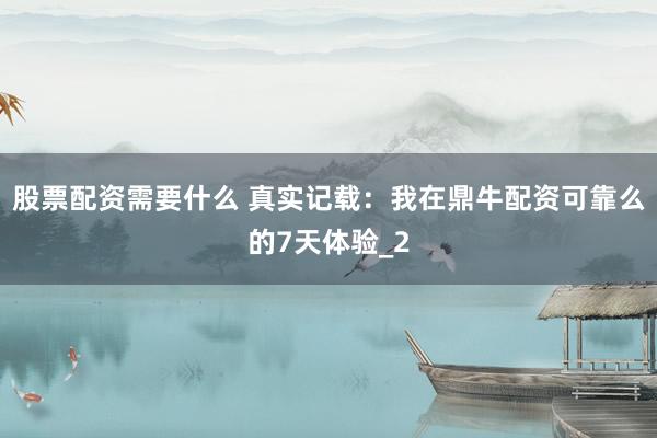 股票配资需要什么 真实记载：我在鼎牛配资可靠么的7天体验_2