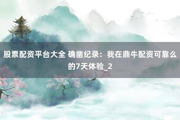 股票配资平台大全 确凿纪录：我在鼎牛配资可靠么的7天体验_2
