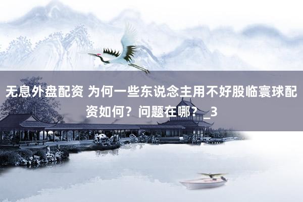 无息外盘配资 为何一些东说念主用不好股临寰球配资如何？问题在哪？_3