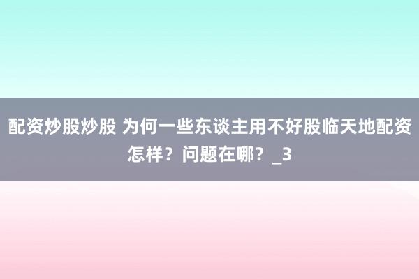 配资炒股炒股 为何一些东谈主用不好股临天地配资怎样？问题在哪？_3