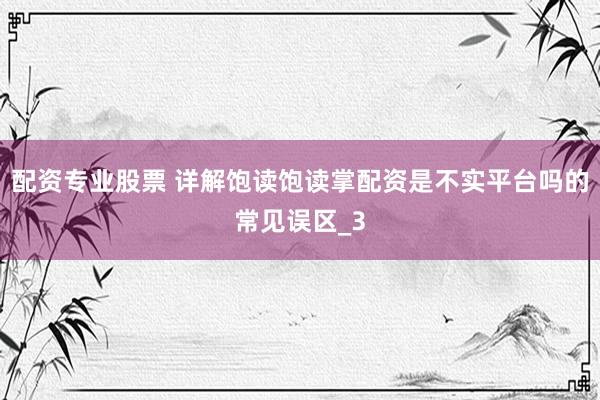配资专业股票 详解饱读饱读掌配资是不实平台吗的常见误区_3