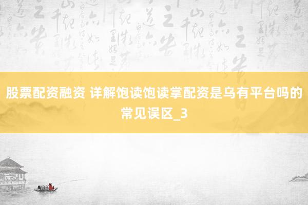 股票配资融资 详解饱读饱读掌配资是乌有平台吗的常见误区_3
