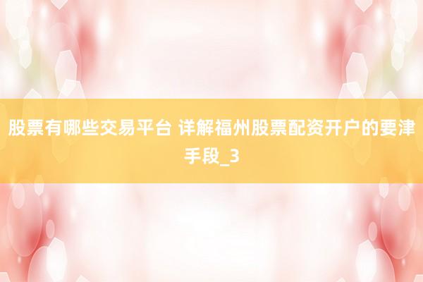 股票有哪些交易平台 详解福州股票配资开户的要津手段_3
