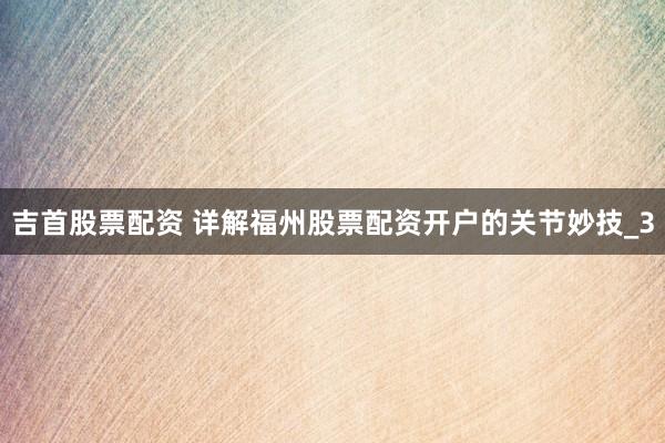 吉首股票配资 详解福州股票配资开户的关节妙技_3