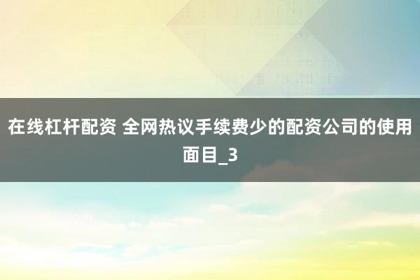 在线杠杆配资 全网热议手续费少的配资公司的使用面目_3