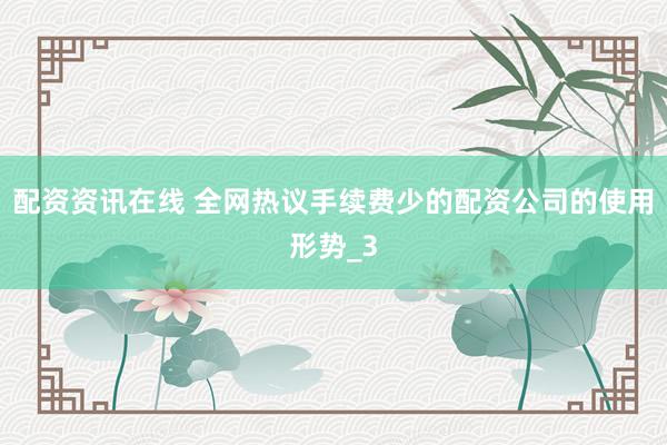 配资资讯在线 全网热议手续费少的配资公司的使用形势_3