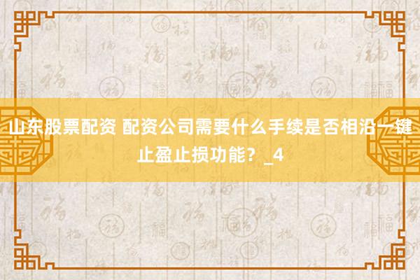 山东股票配资 配资公司需要什么手续是否相沿一键止盈止损功能？_4