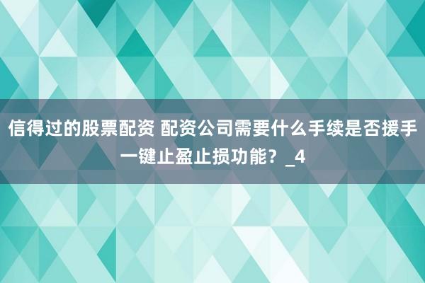 信得过的股票配资 配资公司需要什么手续是否援手一键止盈止损功能？_4