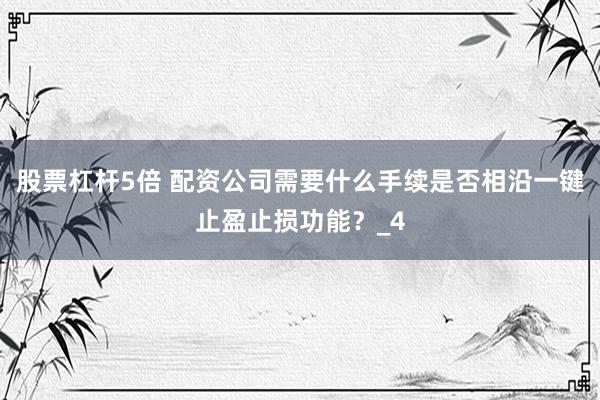 股票杠杆5倍 配资公司需要什么手续是否相沿一键止盈止损功能？_4