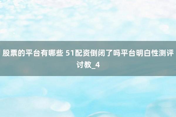 股票的平台有哪些 51配资倒闭了吗平台明白性测评讨教_4