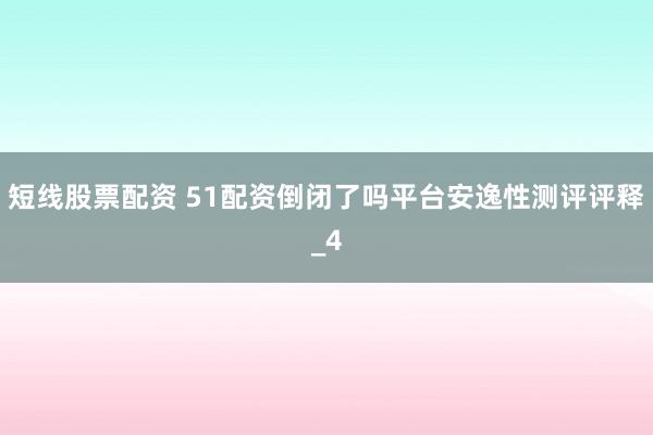 短线股票配资 51配资倒闭了吗平台安逸性测评评释_4