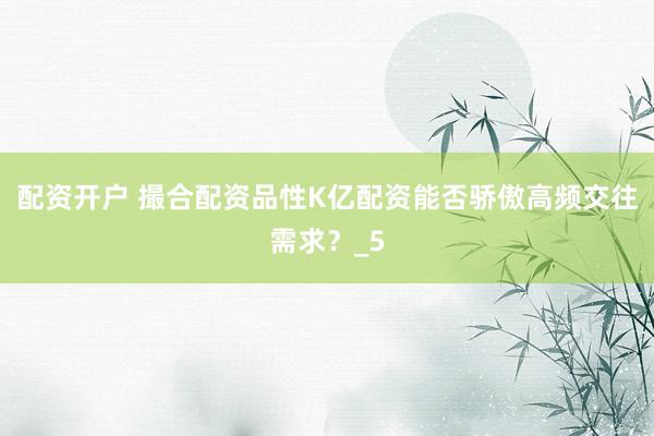 配资开户 撮合配资品性K亿配资能否骄傲高频交往需求？_5