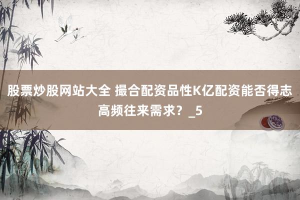 股票炒股网站大全 撮合配资品性K亿配资能否得志高频往来需求？_5