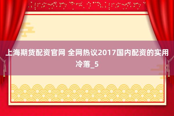 上海期货配资官网 全网热议2017国内配资的实用冷落_5
