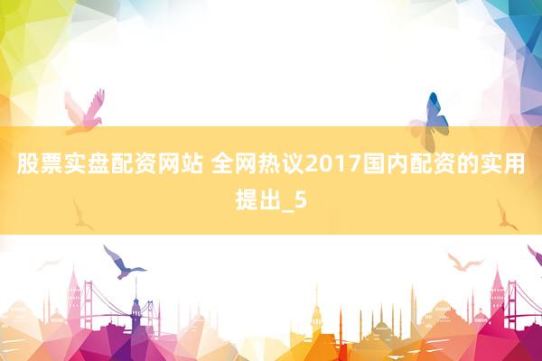 股票实盘配资网站 全网热议2017国内配资的实用提出_5