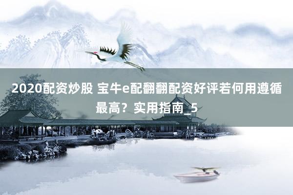 2020配资炒股 宝牛e配翻翻配资好评若何用遵循最高？实用指南_5