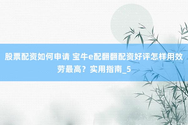 股票配资如何申请 宝牛e配翻翻配资好评怎样用效劳最高？实用指南_5