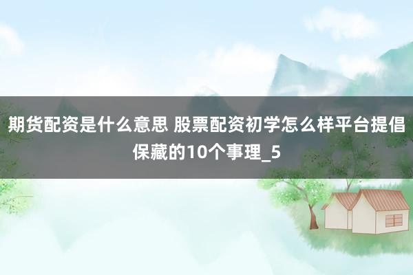 期货配资是什么意思 股票配资初学怎么样平台提倡保藏的10个事理_5