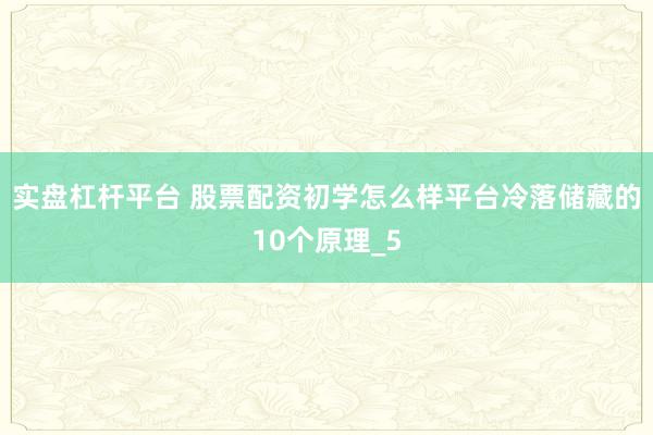 实盘杠杆平台 股票配资初学怎么样平台冷落储藏的10个原理_5