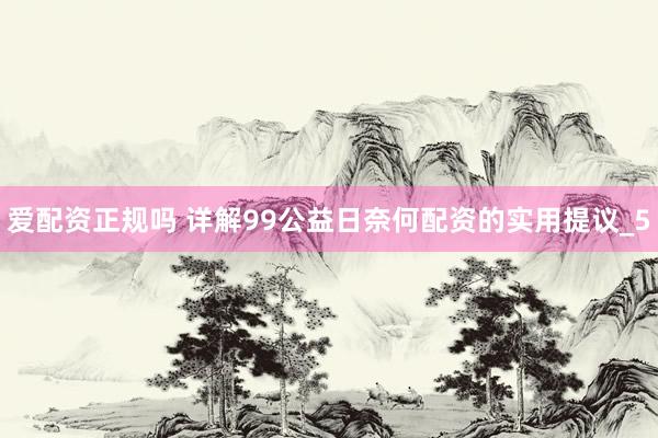 爱配资正规吗 详解99公益日奈何配资的实用提议_5