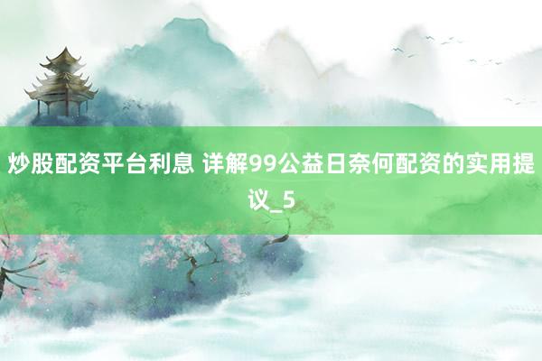 炒股配资平台利息 详解99公益日奈何配资的实用提议_5